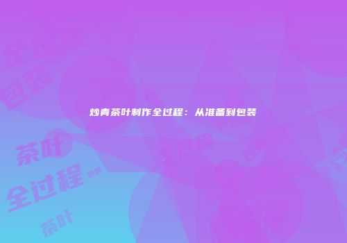 炒青茶叶制作全过程：从准备到包装