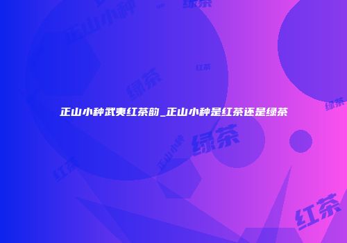 正山小种武夷红茶韵_正山小种是红茶还是绿茶