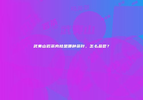 武夷山岩茶肉桂是哪种茶叶，怎么品尝？