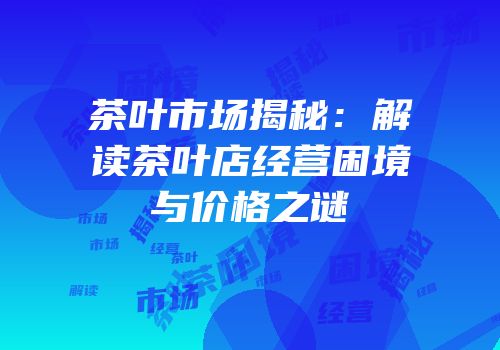茶叶市场揭秘：解读茶叶店经营困境与价格之谜
