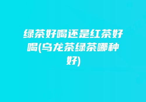 绿茶好喝还是红茶好喝(乌龙茶绿茶哪种好)