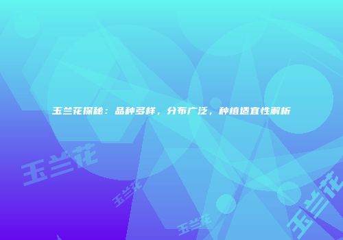 玉兰花探秘：品种多样，分布广泛，种植适宜性解析