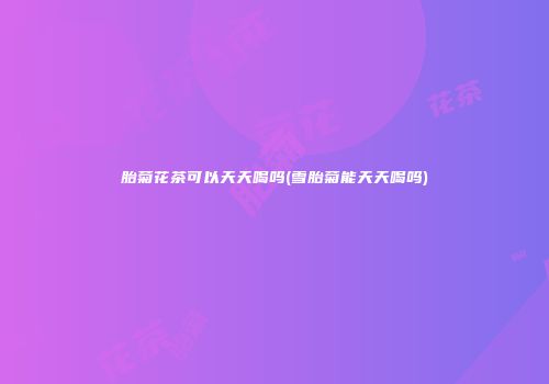 胎菊花茶可以天天喝吗(雪胎菊能天天喝吗)