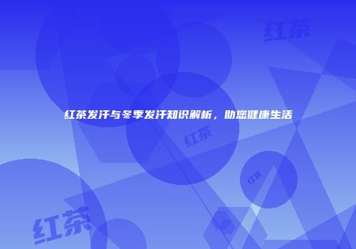 红茶发汗与冬季发汗知识解析，助您健康生活