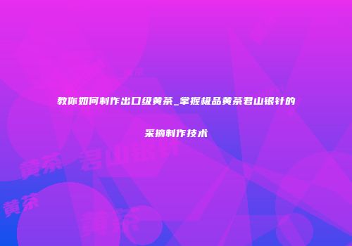 教你如何制作出口级黄茶_掌握极品黄茶君山银针的采摘制作技术