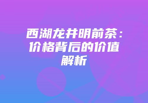 西湖龙井明前茶：价格背后的价值解析