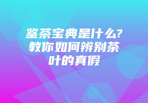 鉴茶宝典是什么?教你如何辨别茶叶的真假
