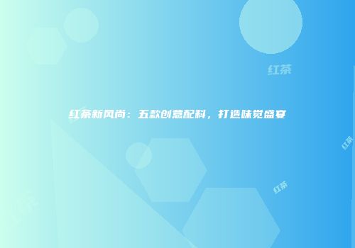 红茶新风尚：五款创意配料，打造味觉盛宴