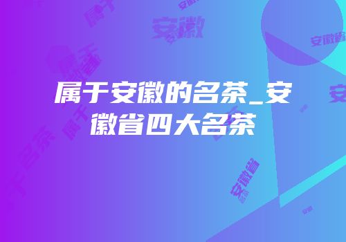 属于安徽的名茶_安徽省四大名茶