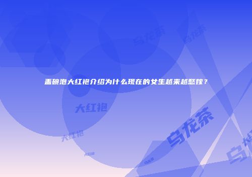 盖碗泡大红袍介绍为什么现在的女生越来越愁嫁？