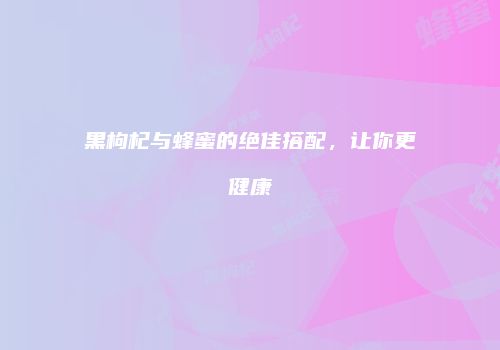 黑枸杞与蜂蜜的绝佳搭配，让你更健康