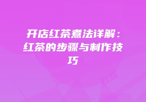 开店红茶煮法详解：红茶的步骤与制作技巧