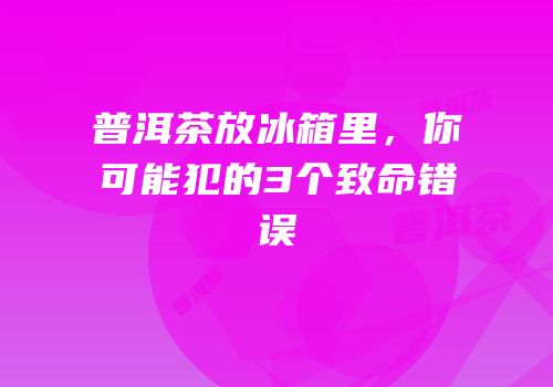 普洱茶放冰箱里，你可能犯的3个致命错误