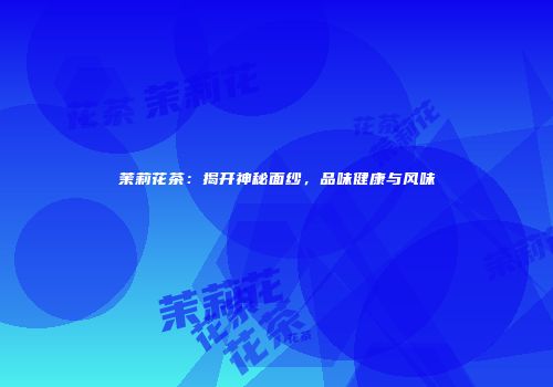 茉莉花茶：揭开神秘面纱，品味健康与风味
