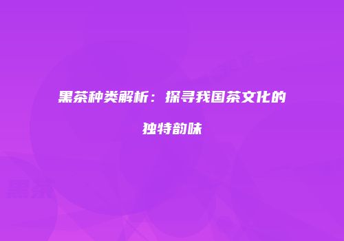 黑茶种类解析：探寻我国茶文化的独特韵味