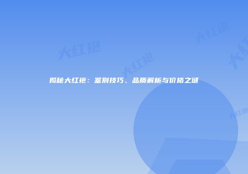 揭秘大红袍：鉴别技巧、品质解析与价格之谜