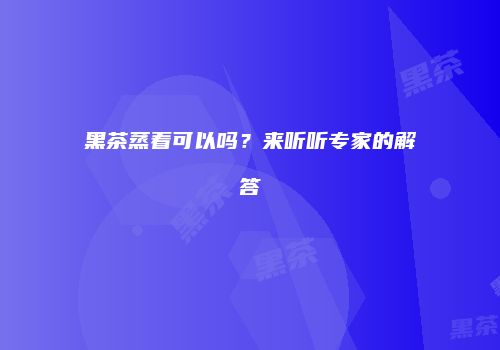 黑茶蒸着可以吗？来听听专家的解答