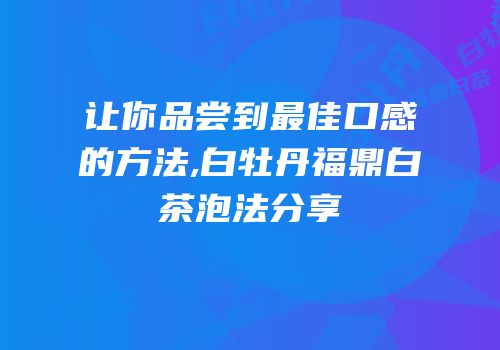 让你品尝到最佳口感的方法,白牡丹福鼎白茶泡法分享