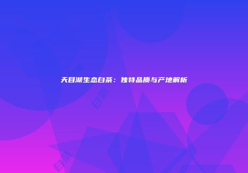 天目湖生态白茶：独特品质与产地解析