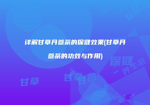 详解甘草丹参茶的保健效果(甘草丹参茶的功效与作用)