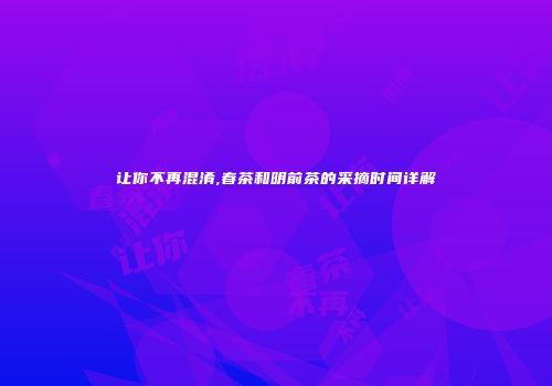 让你不再混淆,春茶和明前茶的采摘时间详解