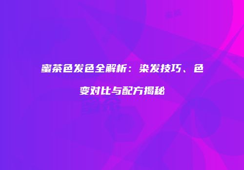 蜜茶色发色全解析：染发技巧、色变对比与配方揭秘