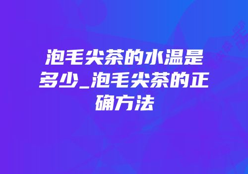泡毛尖茶的水温是多少_泡毛尖茶的正确方法