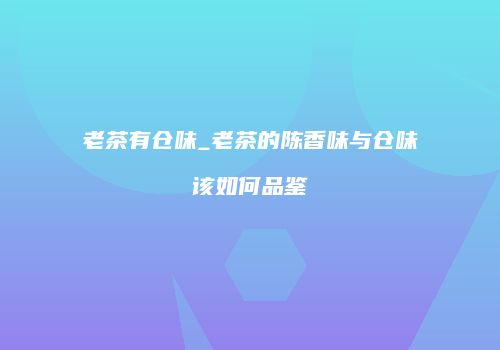 老茶有仓味_老茶的陈香味与仓味该如何品鉴