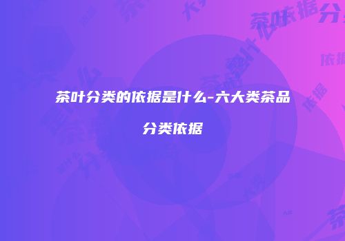 茶叶分类的依据是什么-六大类茶品分类依据