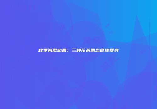 秋季减肥必备：三种花茶助您健康瘦身