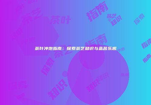 茶叶冲泡指南：探索茶艺知识与品茗乐趣