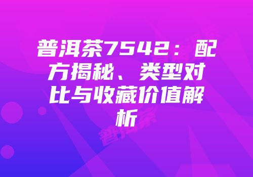 普洱茶7542：配方揭秘、类型对比与收藏价值解析