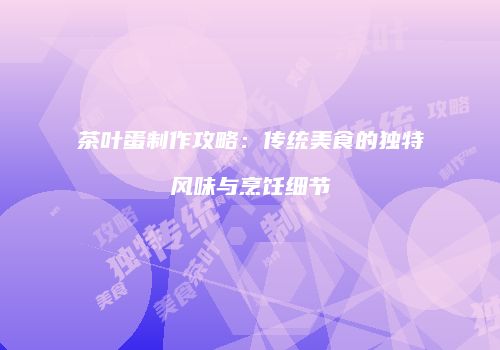 茶叶蛋制作攻略：传统美食的独特风味与烹饪细节