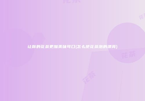 让你的花茶更加美味可口(怎么使花茶泡的漂亮)