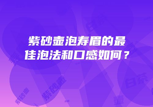 紫砂壶泡寿眉的最佳泡法和口感如何？