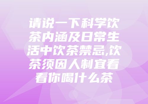 请说一下科学饮茶内涵及日常生活中饮茶禁忌,饮茶须因人制宜看看你喝什么茶