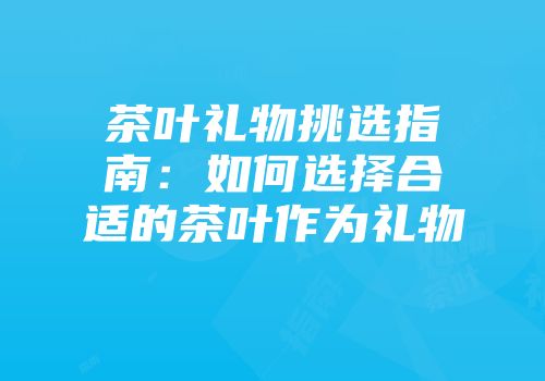 茶叶礼物挑选指南：如何选择合适的茶叶作为礼物
