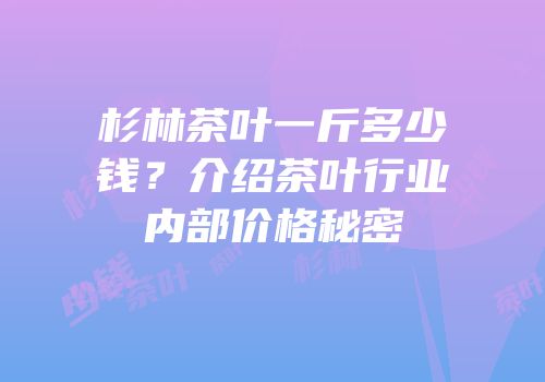 杉林茶叶一斤多少钱？介绍茶叶行业内部价格秘密