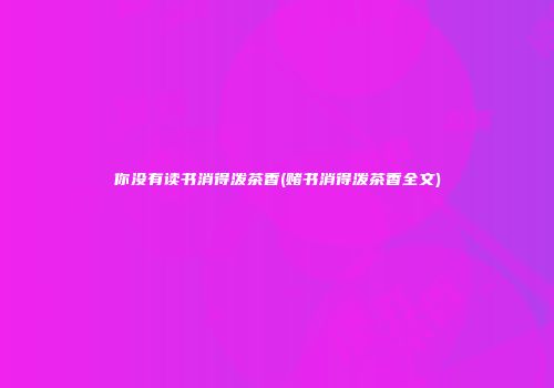 你没有读书消得泼茶香(赌书消得泼茶香全文)
