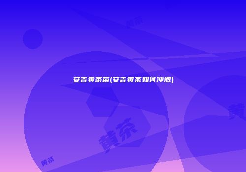 安吉黄茶苗(安吉黄茶如何冲泡)