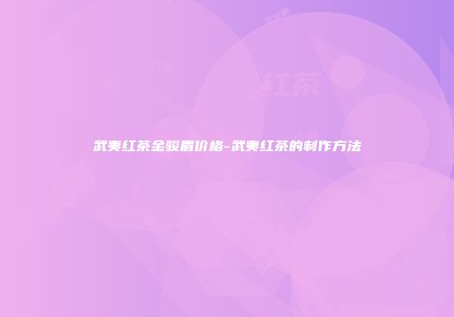 武夷红茶金骏眉价格-武夷红茶的制作方法