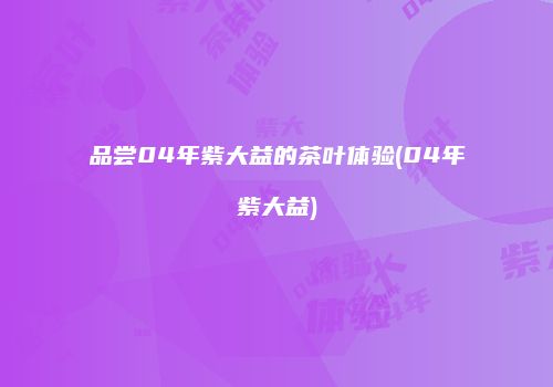 品尝04年紫大益的茶叶体验(04年紫大益)