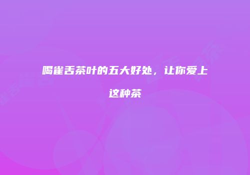 喝雀舌茶叶的五大好处，让你爱上这种茶