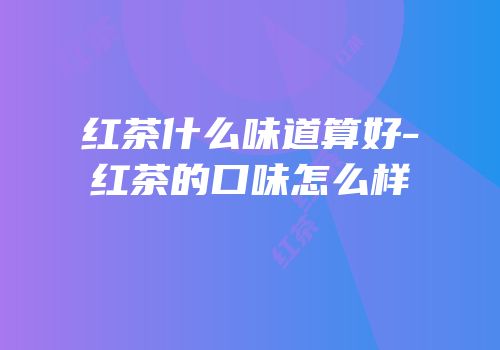红茶什么味道算好-红茶的口味怎么样