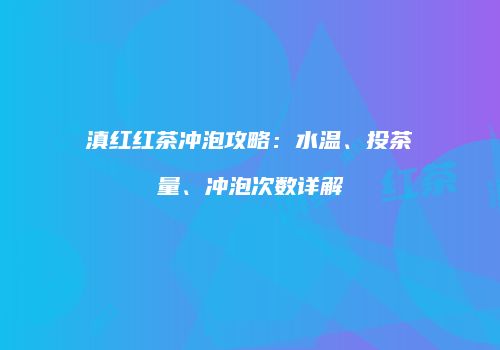 滇红红茶冲泡攻略：水温、投茶量、冲泡次数详解