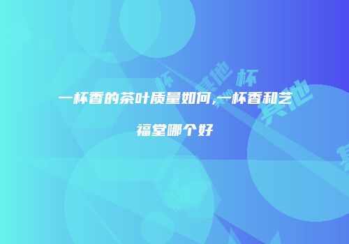 一杯香的茶叶质量如何,一杯香和艺福堂哪个好