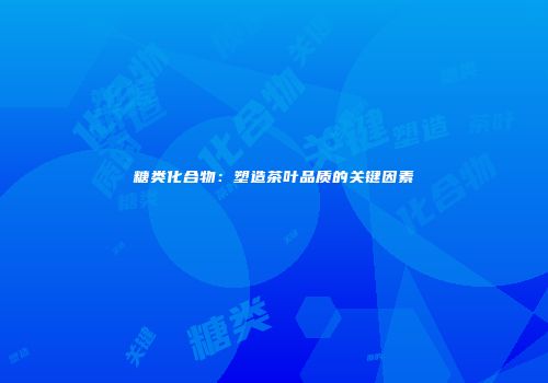 糖类化合物：塑造茶叶品质的关键因素