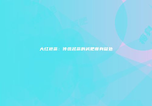 大红袍茶：传统名茶的减肥瘦身益处