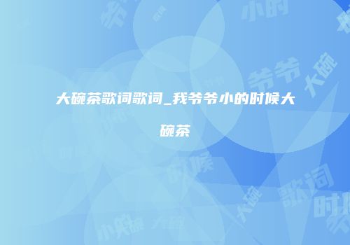 大碗茶歌词歌词_我爷爷小的时候大碗茶