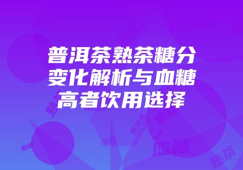 普洱茶熟茶糖分变化解析与血糖高者饮用选择
